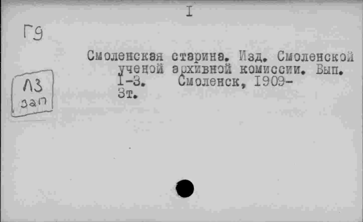 ﻿I
Г5
лз за л
Смоленская старина. Изд. Смоленском ученой архивной комиссии. Вып. 1-3. Смоленск, 1909-Зт.